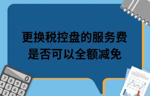 ​更换税控盘的服务费是否可以全额减免